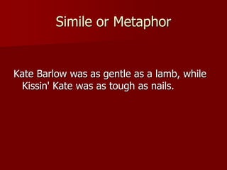 Simile or Metaphor
Kate Barlow was as gentle as a lamb, while
Kissin' Kate was as tough as nails.
 