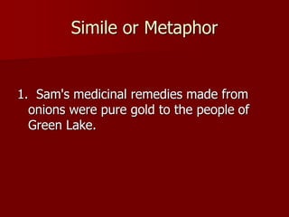 Simile or Metaphor
1. Sam's medicinal remedies made from
onions were pure gold to the people of
Green Lake.
 