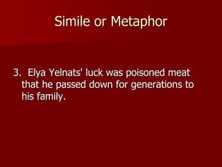 Simile or Metaphor
3. Elya Yelnats' luck was poisoned meat
that he passed down for generations to
his family.
 