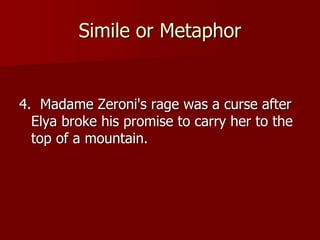 Simile or Metaphor
4. Madame Zeroni's rage was a curse after
Elya broke his promise to carry her to the
top of a mountain.
 