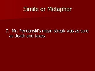 Simile or Metaphor
7. Mr. Pendanski's mean streak was as sure
as death and taxes.
 
