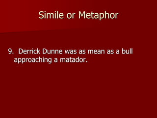 Simile or Metaphor
9. Derrick Dunne was as mean as a bull
approaching a matador.
 