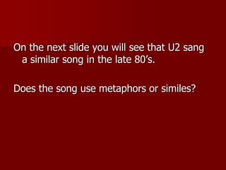 On the next slide you will see that U2 sang
a similar song in the late 80’s.
Does the song use metaphors or similes?
 