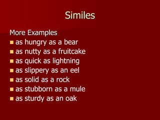 Similes
More Examples
 as hungry as a bear
 as nutty as a fruitcake
 as quick as lightning
 as slippery as an eel
 as solid as a rock
 as stubborn as a mule
 as sturdy as an oak
 