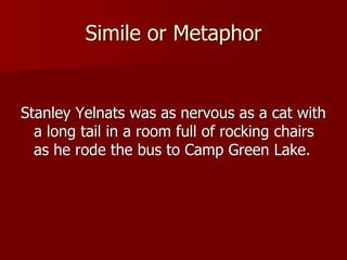 Simile or Metaphor
Stanley Yelnats was as nervous as a cat with
a long tail in a room full of rocking chairs
as he rode the bus to Camp Green Lake.
 