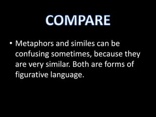 • Metaphors and similes can be
confusing sometimes, because they
are very similar. Both are forms of
figurative language.
 