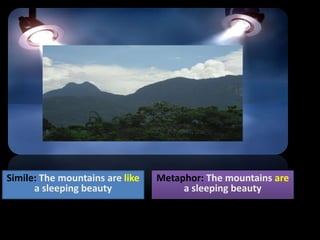 Simile: The mountains are like
a sleeping beauty
Metaphor: The mountains are
a sleeping beauty
 