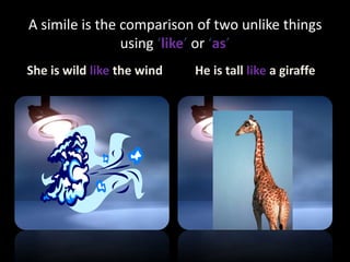 A simile is the comparison of two unlike things
using ‘like’ or ‘as’
She is wild like the wind He is tall like a giraffe
 