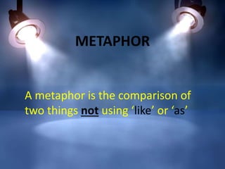 METAPHOR
A metaphor is the comparison of
two things not using ‘like’ or ‘as’
 