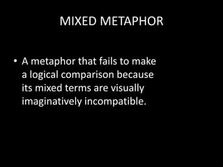 MIXED METAPHOR
• A metaphor that fails to make
a logical comparison because
its mixed terms are visually
imaginatively incompatible.
 