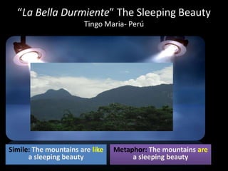 “La Bella Durmiente” The Sleeping Beauty
Tingo Maria- Perú

Simile: The mountains are like
a sleeping beauty

Metaphor: The mountains are
a sleeping beauty

 