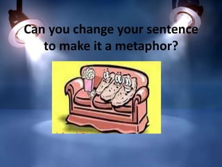 Can you change your sentence
to make it a metaphor?

 