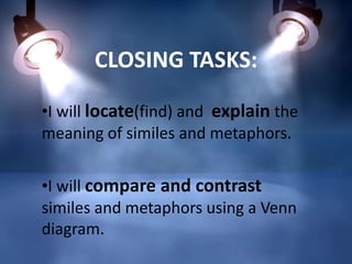 CLOSING TASKS:
•I will locate(find) and explain the
meaning of similes and metaphors.
•I will compare and contrast
similes and metaphors using a Venn
diagram.

 