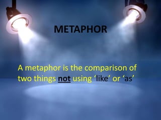 METAPHOR

A metaphor is the comparison of
two things not using ‘like’ or ‘as’

 