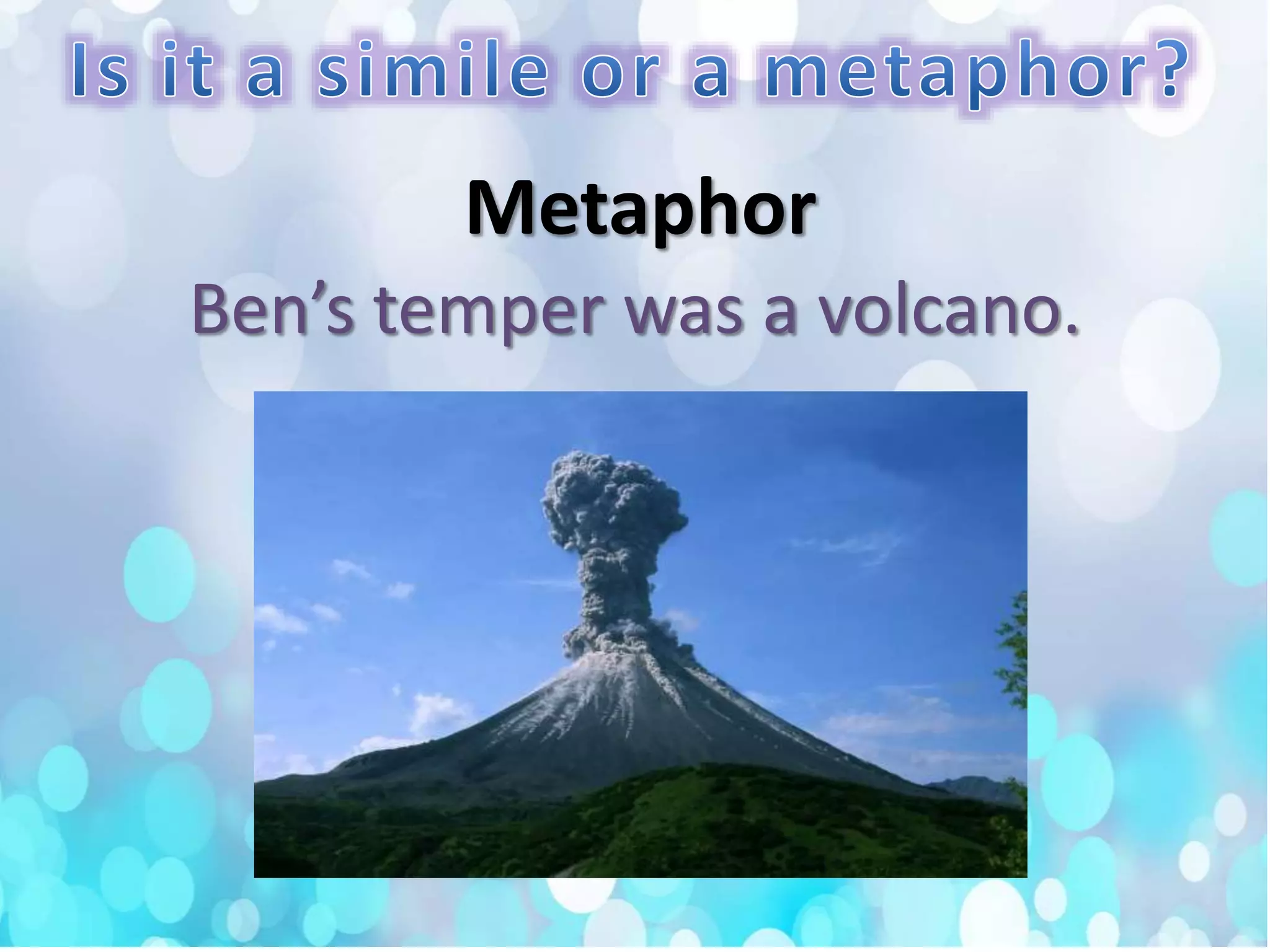 Ben’s temper was a volcano.
Metaphor