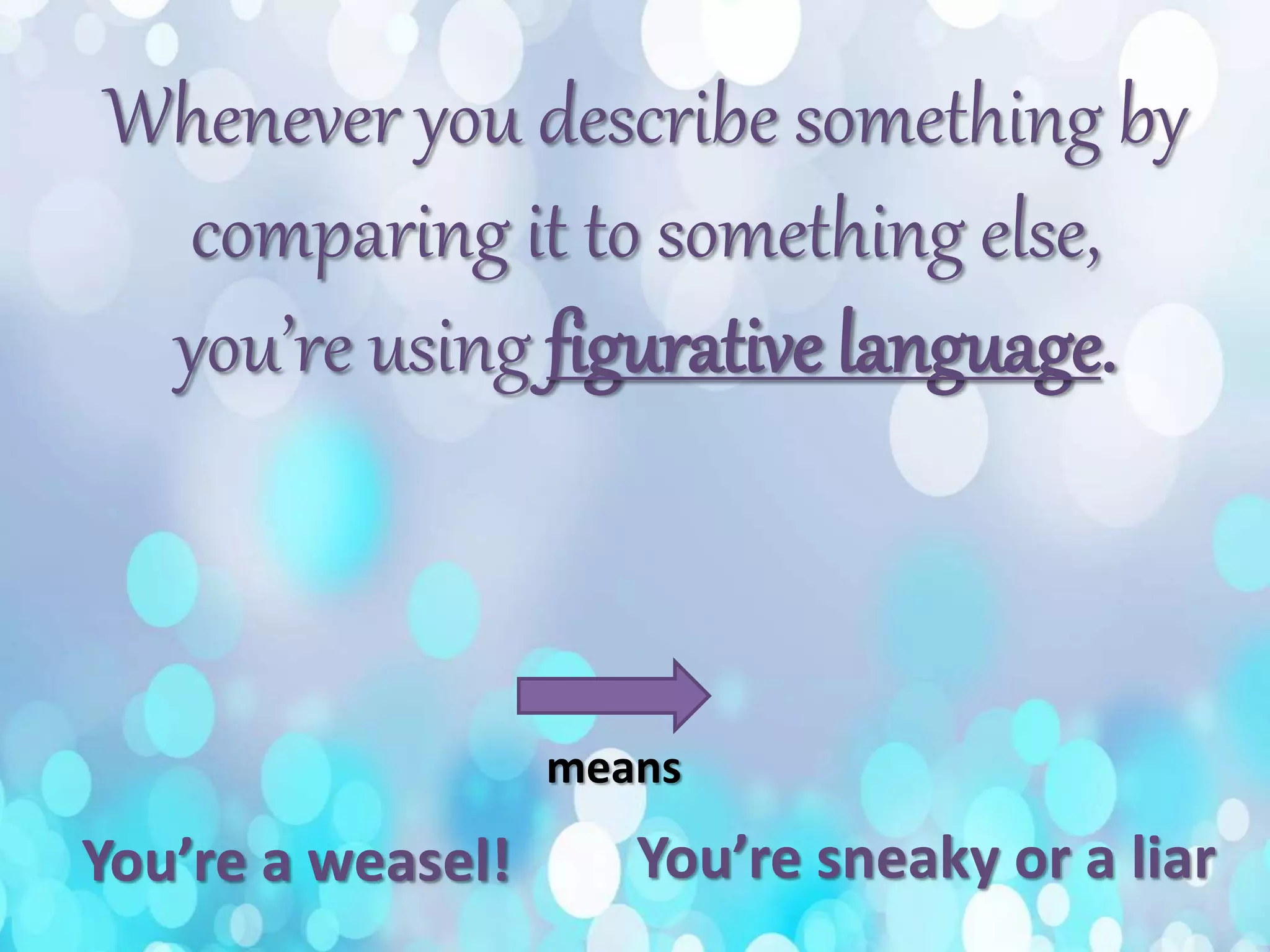 Whenever you describe something by
comparing it to something else,
you’re using figurative language.
You’re a weasel!
means
You’re sneaky or a liar