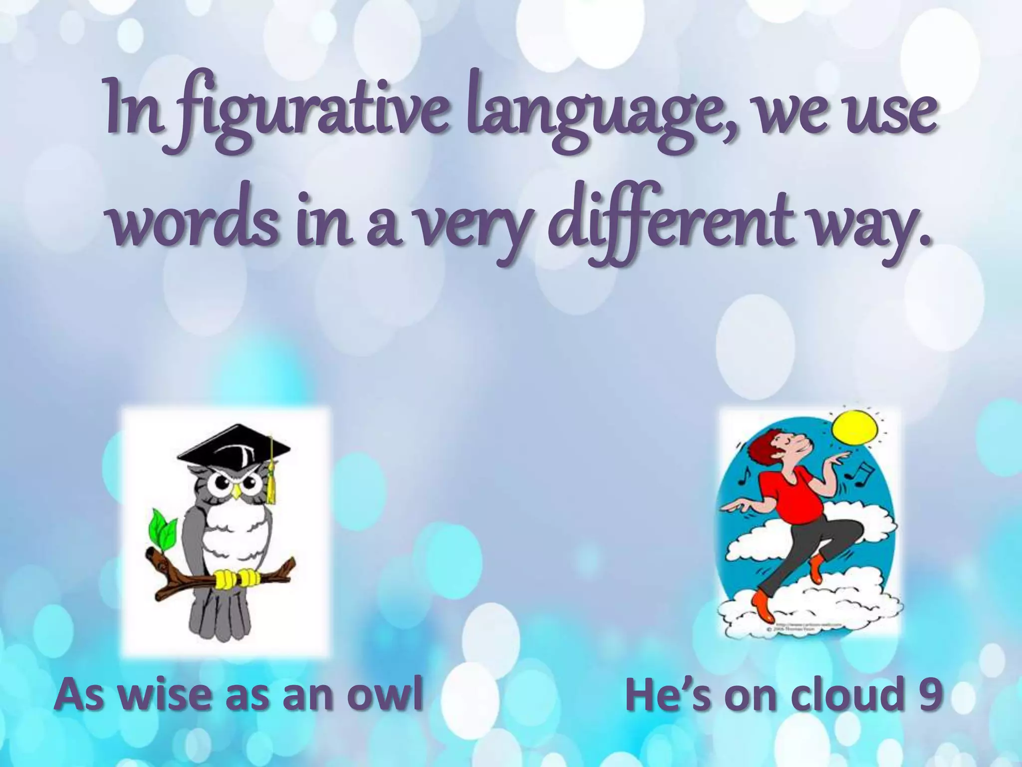 In figurative language, we use
words in a very different way.
As wise as an owl He’s on cloud 9