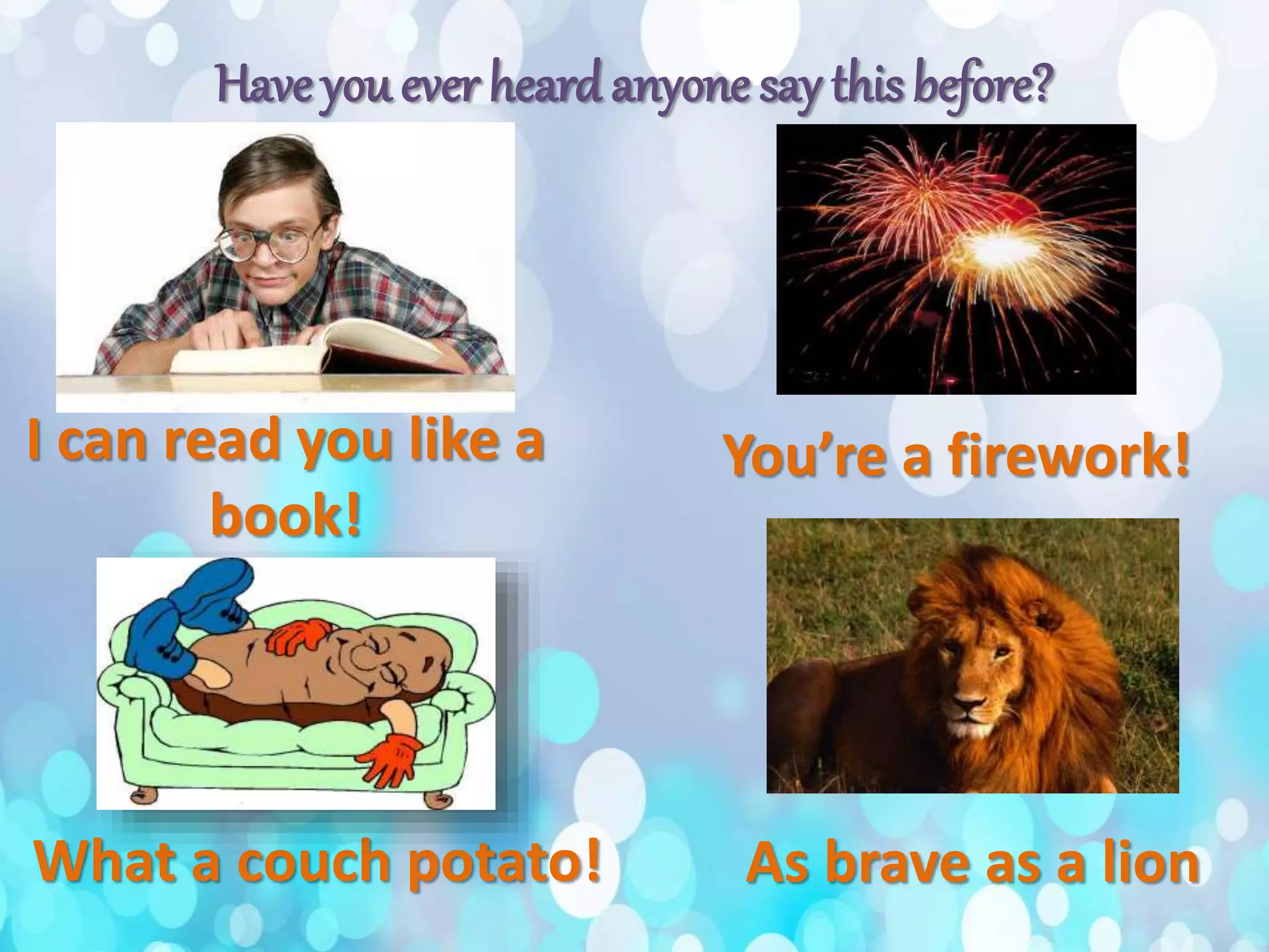 Have you ever heardanyone say this before?
What a couch potato! As brave as a lion
I can read you like a
book!
You’re a firework!