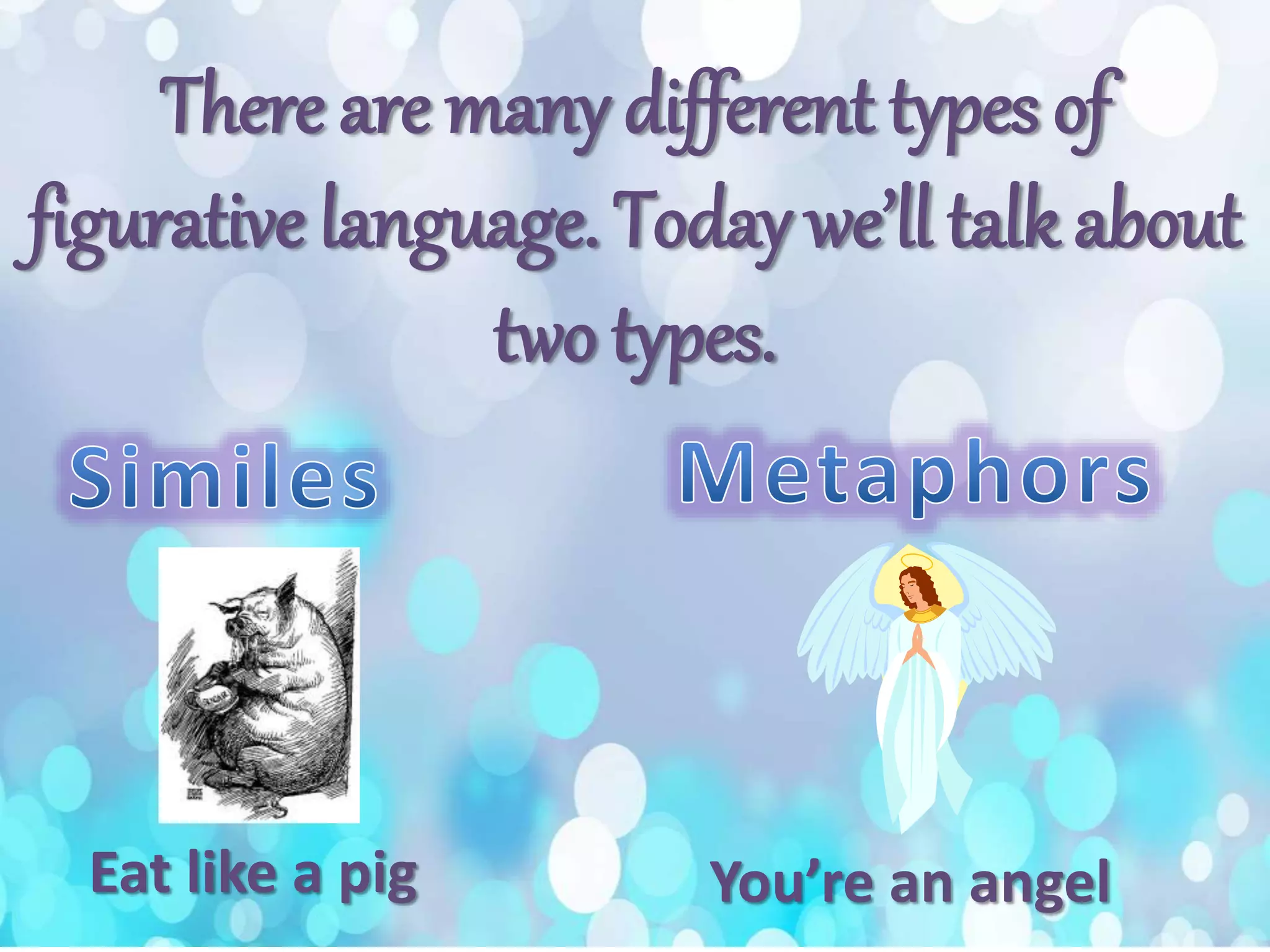 There are many different types of
figurative language. Today we’ll talk about
two types.
Eat like a pig You’re an angel