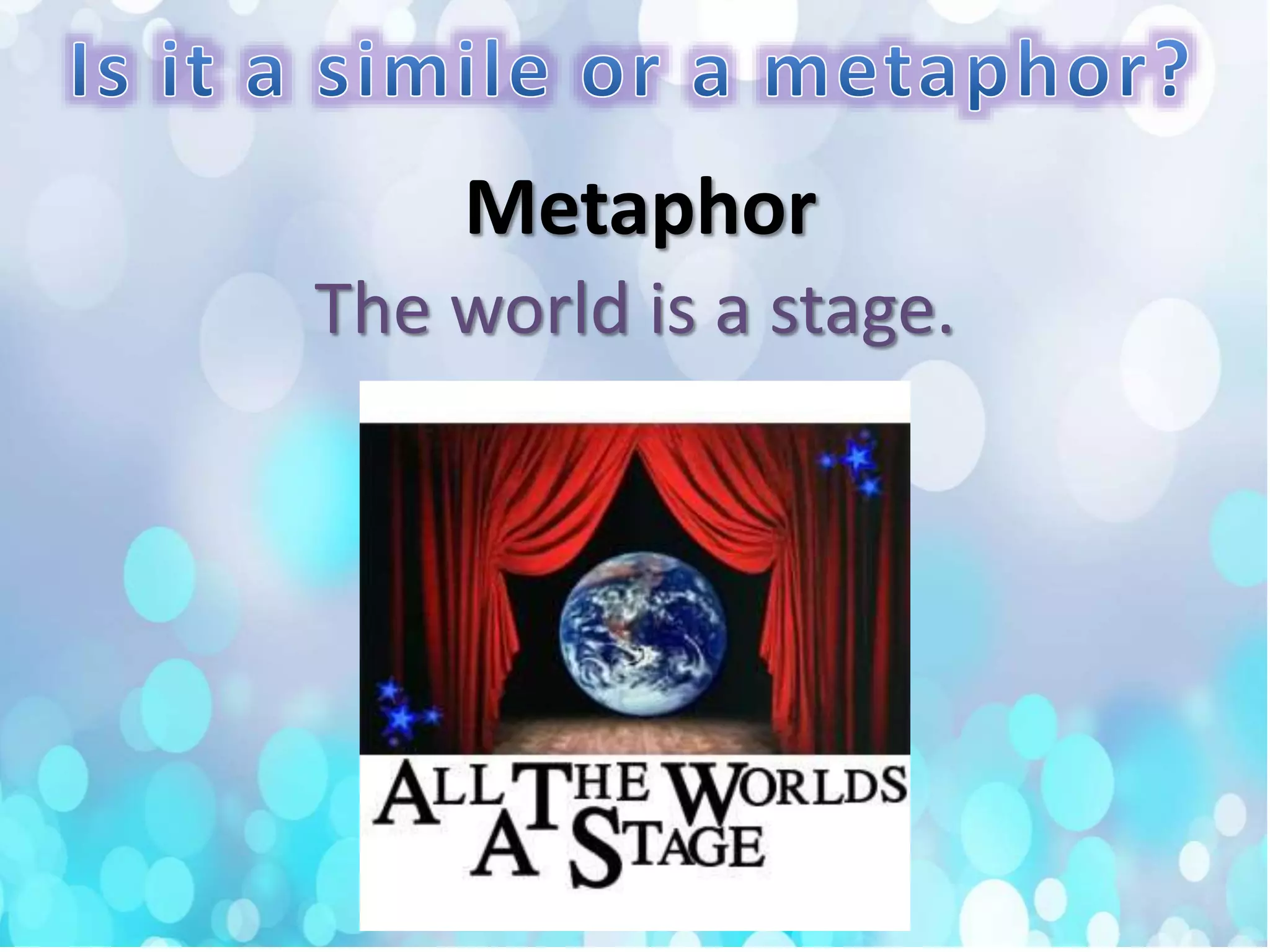 The world is a stage.
Metaphor