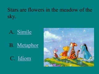 Stars are flowers in the meadow of the
sky.

A. Simile
B. Metaphor

C. Idiom

 
