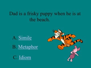 Dad is a frisky puppy when he is at
the beach.

A. Simile
B. Metaphor
C. Idiom

 