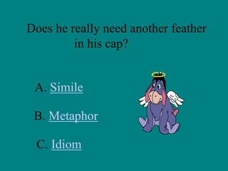 Does he really need another feather
in his cap?

A. Simile
B. Metaphor
C. Idiom

 