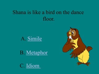 Shana is like a bird on the dance
floor.

A. Simile
B. Metaphor

C. Idiom

 