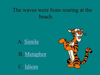 The waves were lions roaring at the
beach.

A. Simile
B. Metaphor

C. Idiom

 