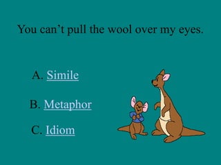You can’t pull the wool over my eyes.

A. Simile

B. Metaphor
C. Idiom

 
