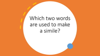 Which two words
are used to make
a simile?
 