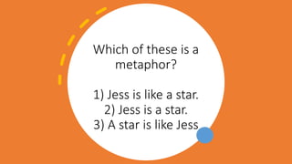 Which of these is a
metaphor?
1) Jess is like a star.
2) Jess is a star.
3) A star is like Jess
 