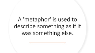 A 'metaphor' is used to
describe something as if it
was something else.
 