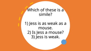 Which of these is a
simile?
1) Jess is as weak as a
mouse.
2) Is Jess a mouse?
3) Jess is weak.
 