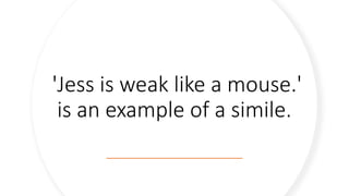 'Jess is weak like a mouse.'
is an example of a simile.
 