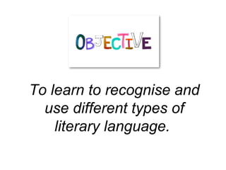 To learn to recognise and
  use different types of
    literary language.
 
