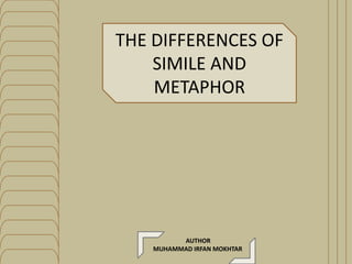 THE DIFFERENCES OF
SIMILE AND
METAPHOR
AUTHOR
MUHAMMAD IRFAN MOKHTAR