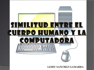 SIMILITUD ENTRE EL
CUERPO HUMANO Y LA
COMPUTADORA
LEIDY SANCHEZ GAMARRA
 