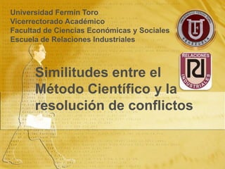 Universidad Fermín Toro
Vicerrectorado Académico
Facultad de Ciencias Económicas y Sociales
Escuela de Relaciones Industriales



      Similitudes entre el
      Método Científico y la
      resolución de conflictos
 