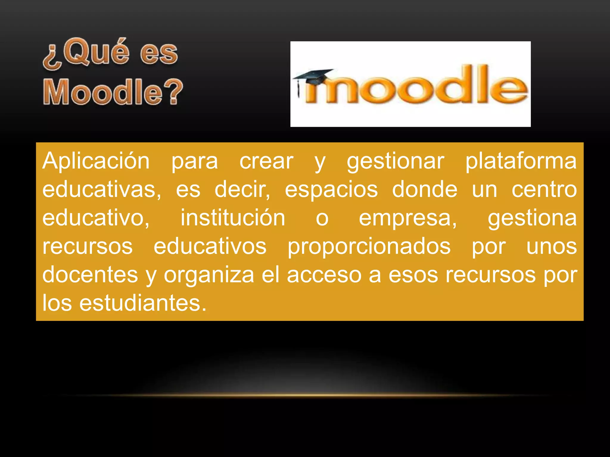 Aplicación para crear y gestionar plataforma 
educativas, es decir, espacios donde un centro 
educativo, institución o empresa, gestiona 
recursos educativos proporcionados por unos 
docentes y organiza el acceso a esos recursos por 
los estudiantes. 
 