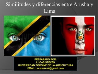 Similitudes y diferencias entre Arusha y
Lima
PREPARADO POR:
LUCAS STEVEN
UNIVERSIDAD SOKOINE DE LA AGRICULTURA
EMAIL: lucasstvn4@gmail.com
 
