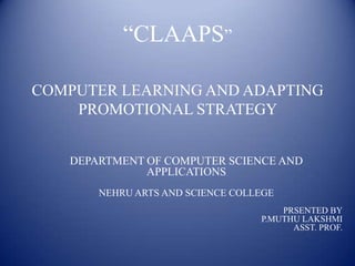“CLAAPS”

COMPUTER LEARNING AND ADAPTING
    PROMOTIONAL STRATEGY


   DEPARTMENT OF COMPUTER SCIENCE AND
              APPLICATIONS
       NEHRU ARTS AND SCIENCE COLLEGE
                                      PRSENTED BY
                                  P.MUTHU LAKSHMI
                                        ASST. PROF.
 