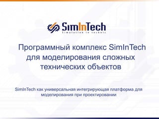 Программный комплекс SimInTech
для моделирования сложных
технических объектов
SimInTech как универсальная интегрирующая платформа для
моделирования при проектировании
 