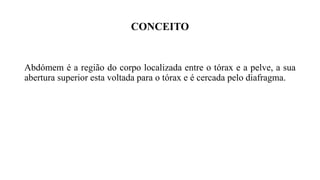 CONCEITO
Abdómem é a região do corpo localizada entre o tórax e a pelve, a sua
abertura superior esta voltada para o tórax e é cercada pelo diafragma.
 