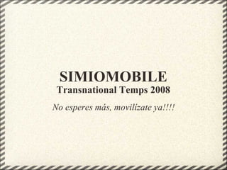 SIMIOMOBILE Transnational Temps 2008 No esperes más, movilízate ya!!!! 