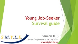 Young Job-Seeker
Survival guide
Simion ILIE
GEYC Conference - 09.Oct.2013
www.simion-ilie.ro

 