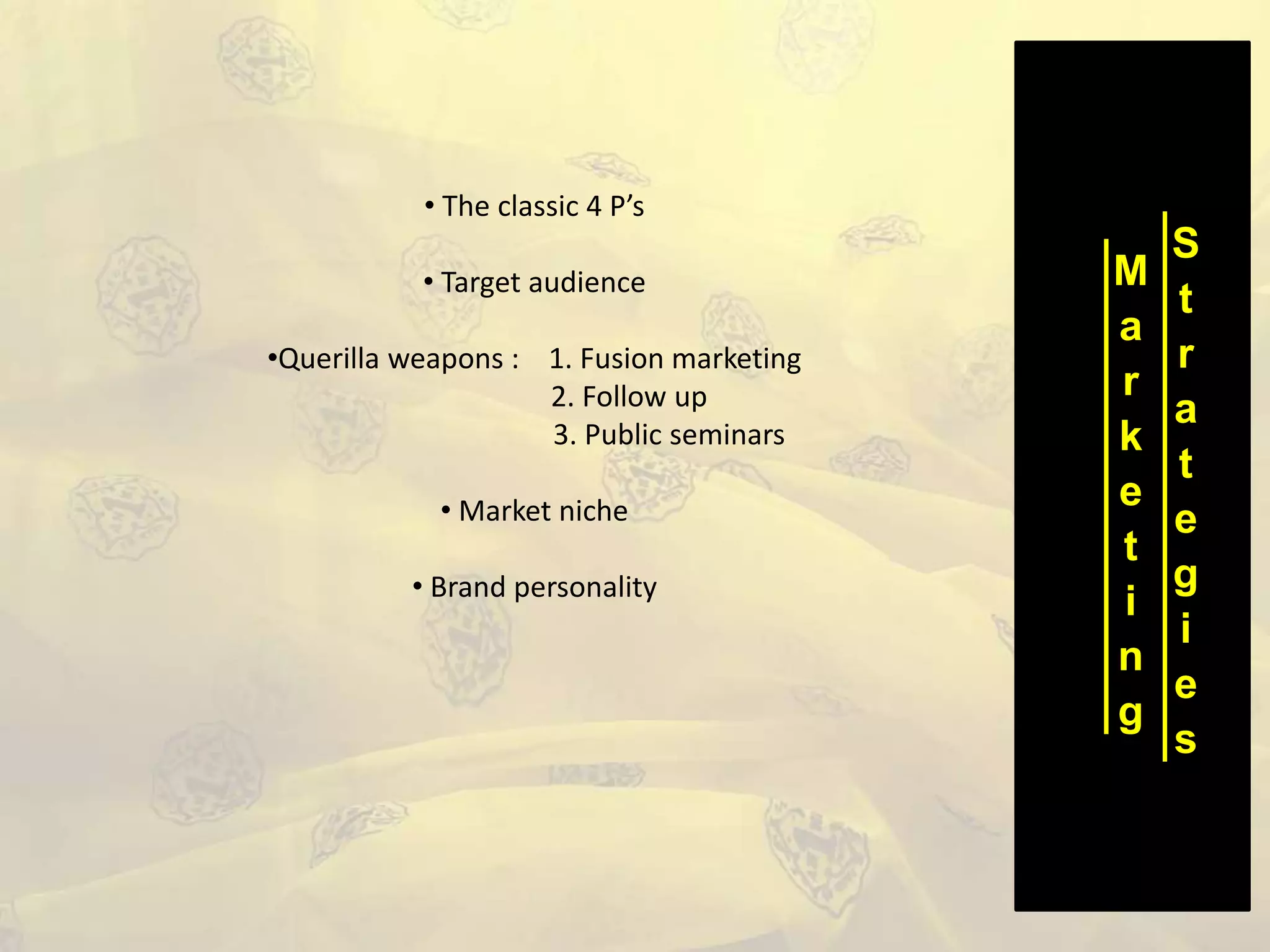 M
a
r
k
e
t
i
n
g
S
t
r
a
t
e
g
i
e
s
• The classic 4 P’s
• Target audience
•Querilla weapons : 1. Fusion marketing
2. Follow up
3. Public seminars
• Market niche
• Brand personality
 