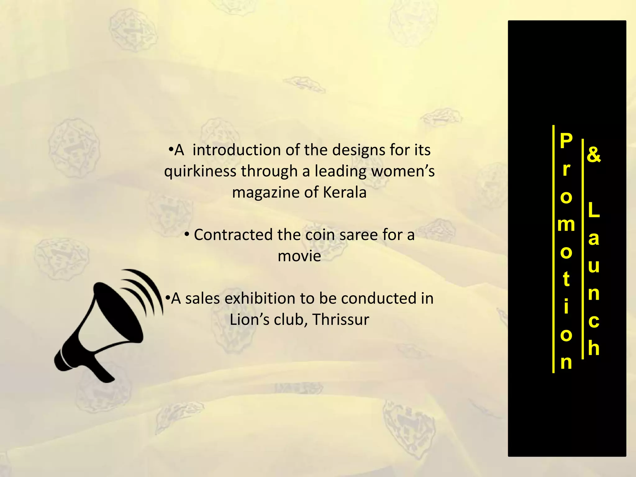 P
r
o
m
o
t
i
o
n
&
L
a
u
n
c
h
•A introduction of the designs for its
quirkiness through a leading women’s
magazine of Kerala
• Contracted the coin saree for a
movie
•A sales exhibition to be conducted in
Lion’s club, Thrissur
 