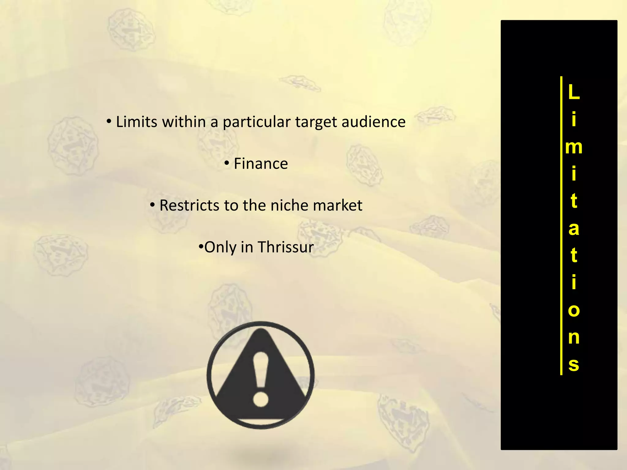 L
i
m
i
t
a
t
i
o
n
s
• Limits within a particular target audience
• Finance
• Restricts to the niche market
•Only in Thrissur
 