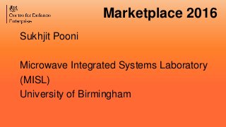 Marketplace 2016
Sukhjit Pooni
Microwave Integrated Systems Laboratory
(MISL)
University of Birmingham
 
